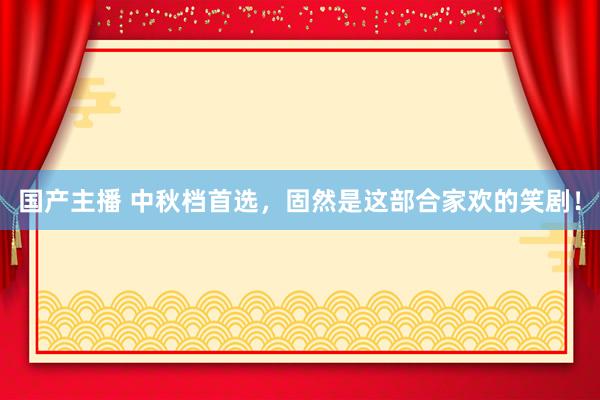 国产主播 中秋档首选，固然是这部合家欢的笑剧！