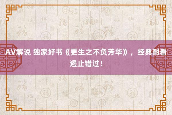 AV解说 独家好书《更生之不负芳华》，经典耐看遏止错过！