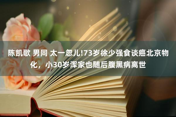 陈凯歌 男同 太一忽儿!73岁徐少强食谈癌北京物化，小30岁