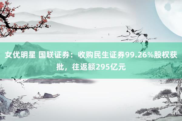 女优明星 国联证券：收购民生证券99.26%股权获批，往返额295亿元