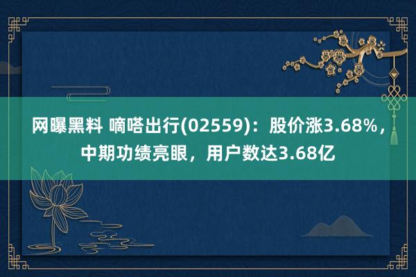 网曝黑料 嘀嗒出行(02559)：股价涨3.68%，中期功绩亮眼，用户数达3.68亿