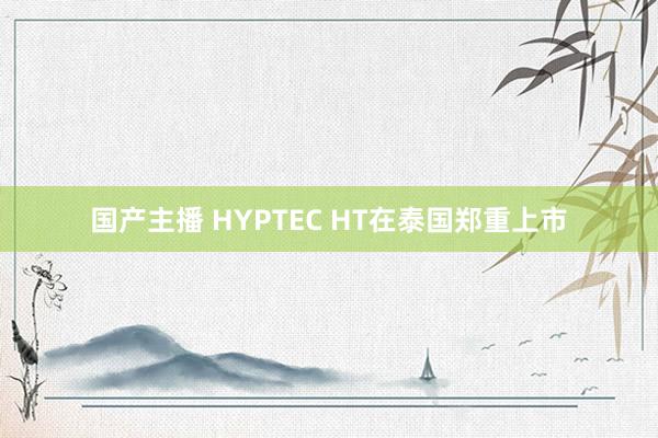 国产主播 HYPTEC HT在泰国郑重上市