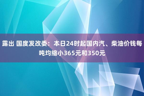 露出 国度发改委：本日24时起国内汽、柴油价钱每吨均缩小365元和350元