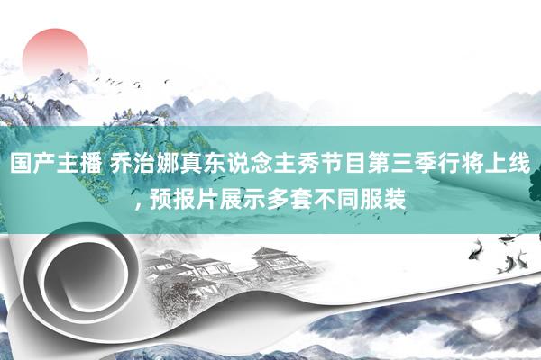 国产主播 乔治娜真东说念主秀节目第三季行将上线， 预报片展示多套不同服装