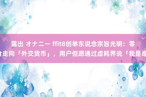 露出 オナニー ffit8创举东说念宗旨光明：零食走向「外交货币」，用户但愿通过虚耗界说「我是谁」