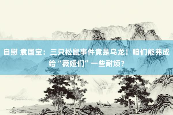 自慰 袁国宝：三只松鼠事件竟是乌龙！咱们能弗成给“薇娅们”一些耐烦？