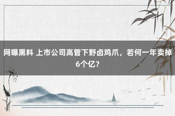 网曝黑料 上市公司高管下野卤鸡爪，若何一年卖掉6个亿？