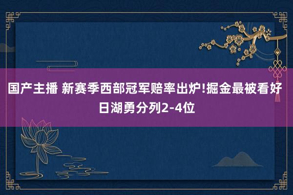 国产主播 新赛季西部冠军赔率出炉!掘金最被看好 日湖勇分列2-4位