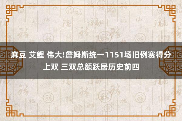 麻豆 艾鲤 伟大!詹姆斯统一1151场旧例赛得分上双 三双总额跃居历史前四