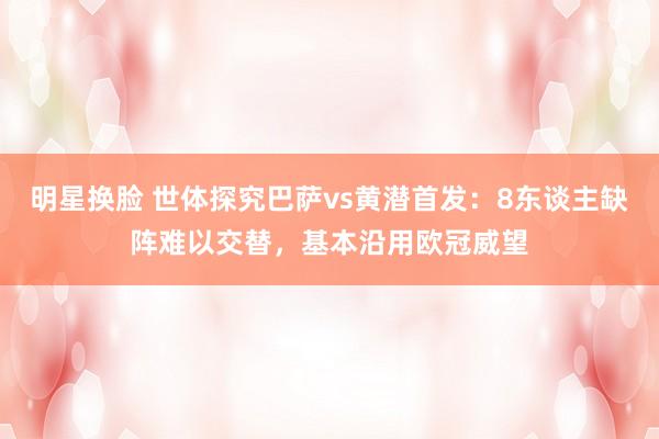 明星换脸 世体探究巴萨vs黄潜首发：8东谈主缺阵难以交替，基本沿用欧冠威望