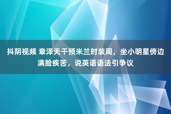 抖阴视频 章泽天干预米兰时装周，坐小明星傍边满脸疾苦，说英语语法引争议