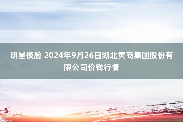 明星换脸 2024年9月26日湖北黄商集团股份有限公司价钱行情