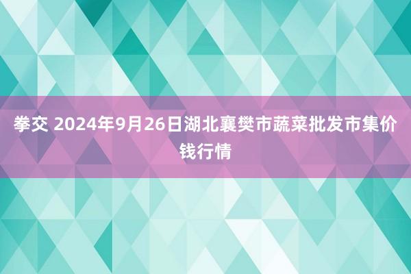 拳交 2024年9月26日湖北襄樊市蔬菜批发市集价钱行情