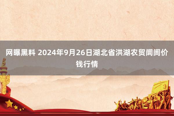 网曝黑料 2024年9月26日湖北省洪湖农贸阛阓价钱行情