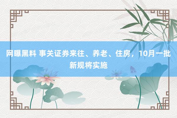 网曝黑料 事关证券来往、养老、住房，10月一批新规将实施