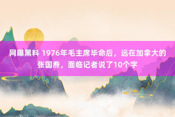 网曝黑料 1976年毛主席毕命后，远在加拿大的张国焘，面临记者说了10个字