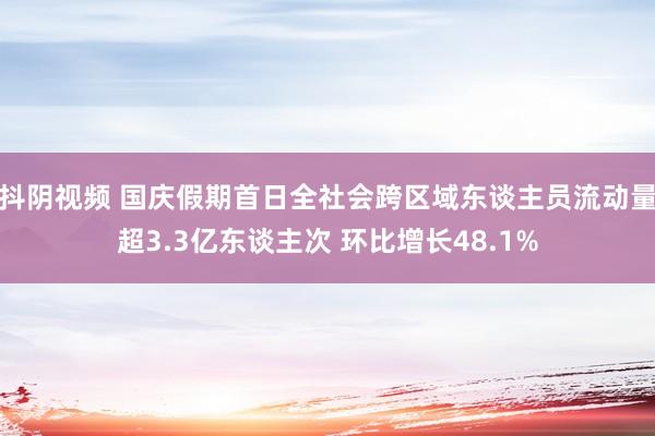 抖阴视频 国庆假期首日全社会跨区域东谈主员流动量超3.3亿东谈主次 环比增长48.1%