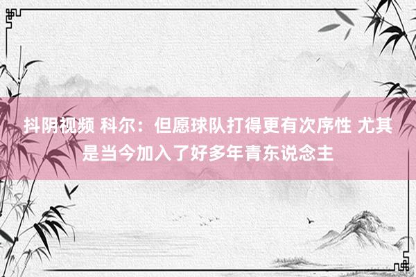 抖阴视频 科尔：但愿球队打得更有次序性 尤其是当今加入了好多年青东说念主