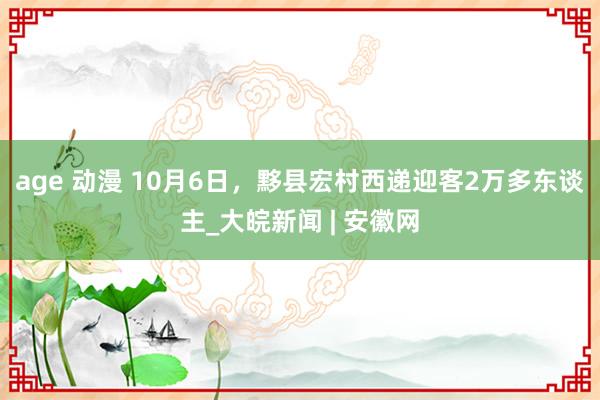 age 动漫 10月6日，黟县宏村西递迎客2万多东谈主_大皖新闻 | 安徽网