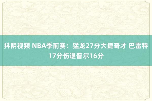 抖阴视频 NBA季前赛：猛龙27分大捷奇才 巴雷特17分伤退普尔16分