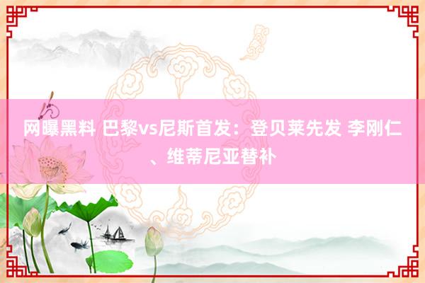 网曝黑料 巴黎vs尼斯首发：登贝莱先发 李刚仁、维蒂尼亚替补