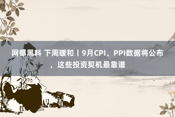 网曝黑料 下周暖和丨9月CPI、PPI数据将公布，这些投资契机最靠谱