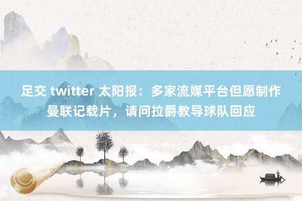 足交 twitter 太阳报：多家流媒平台但愿制作曼联记载片，请问拉爵教导球队回应