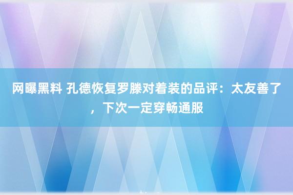 网曝黑料 孔德恢复罗滕对着装的品评：太友善了，下次一定穿畅通服