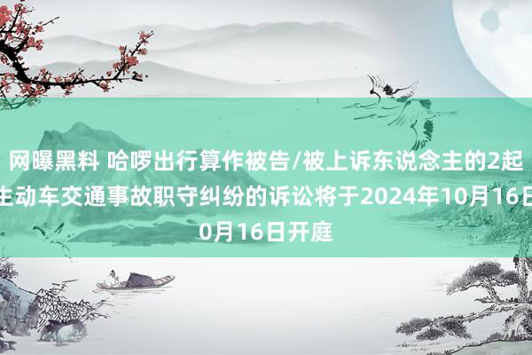 网曝黑料 哈啰出行算作被告/被上诉东说念主的2起波及生动车交通事故职守纠纷的诉讼将于2024年10月16日开庭