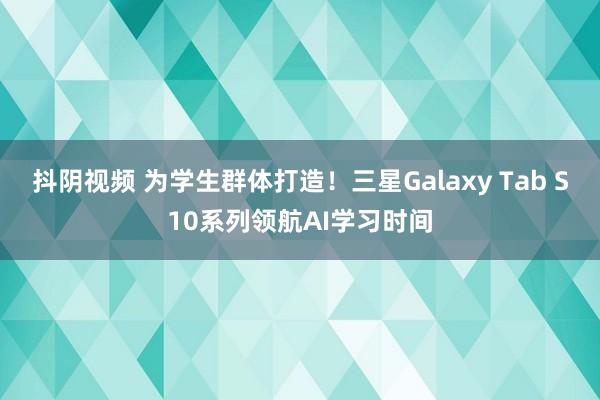 抖阴视频 为学生群体打造！三星Galaxy Tab S10系列领航AI学习时间