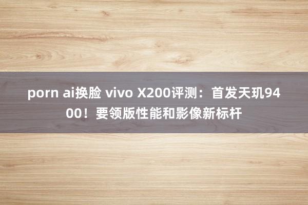 porn ai换脸 vivo X200评测：首发天玑9400！要领版性能和影像新标杆