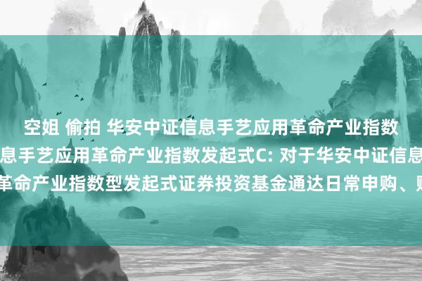 空姐 偷拍 华安中证信息手艺应用革命产业指数发起式A,华安中证信息手艺应用革命产业指数发起式C: 对于华安中证信息手艺应用革命产业指数型发起式证券投资基金通达日常申购、赎回、调整和如期定额投资业务公告