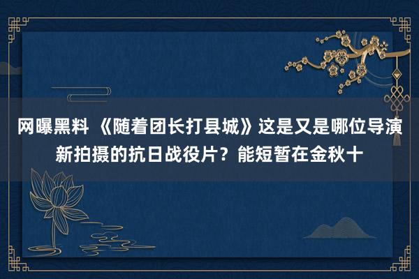 网曝黑料 《随着团长打县城》这是又是哪位导演新拍摄的抗日战役片？能短暂在金秋十