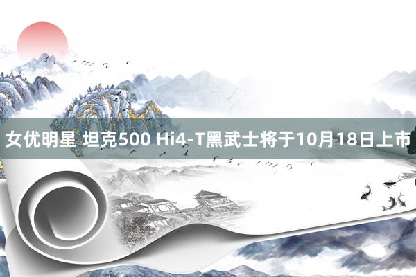 女优明星 坦克500 Hi4-T黑武士将于10月18日上市