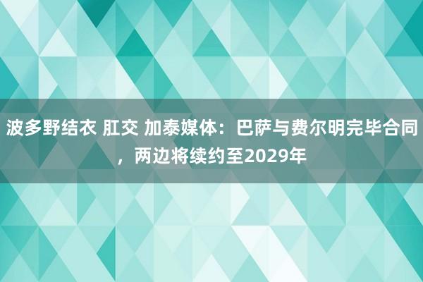 波多野结衣 肛交 加泰媒体：巴萨与费尔明完毕合同，两边将续约至2029年