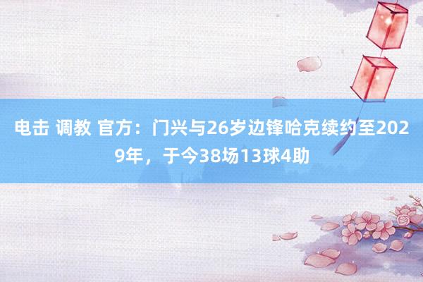 电击 调教 官方：门兴与26岁边锋哈克续约至2029年，于今38场13球4助