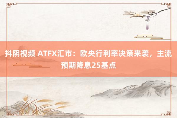 抖阴视频 ATFX汇市：欧央行利率决策来袭，主流预期降息25基点