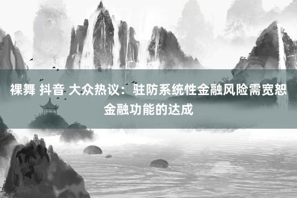 裸舞 抖音 大众热议：驻防系统性金融风险需宽恕金融功能的达成