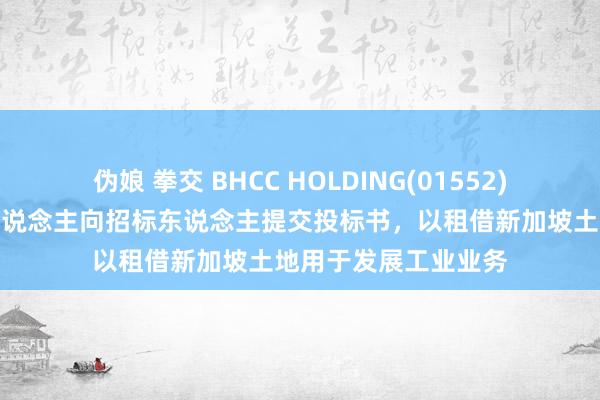 伪娘 拳交 BHCC HOLDING(01552)从属连同其他投标东说念主向招标东说念主提交投标书，以租借新加坡土地用于发展工业业务