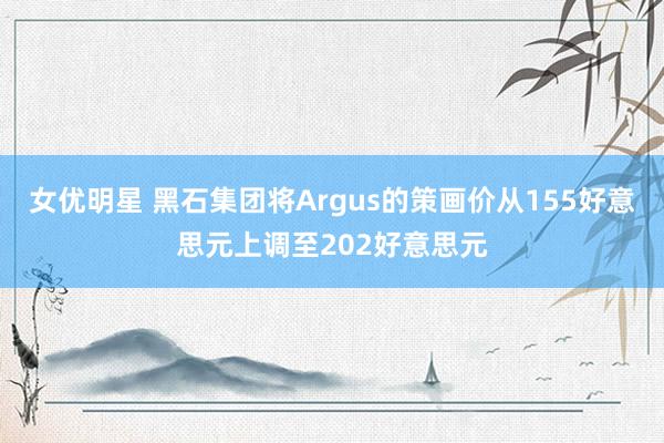 女优明星 黑石集团将Argus的策画价从155好意思元上调至202好意思元