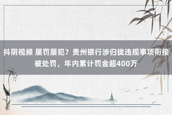 抖阴视频 屡罚屡犯？贵州银行涉归拢违规事项衔接被处罚，年内累计罚金超400万