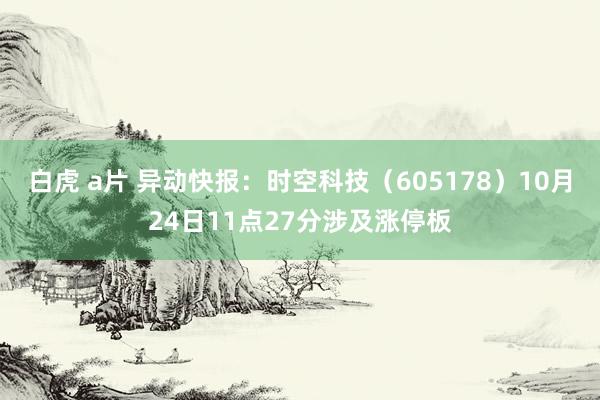 白虎 a片 异动快报：时空科技（605178）10月24日11点27分涉及涨停板