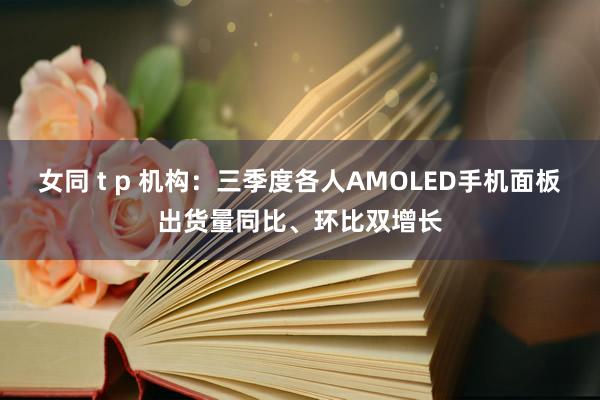 女同 t p 机构：三季度各人AMOLED手机面板出货量同比、环比双增长