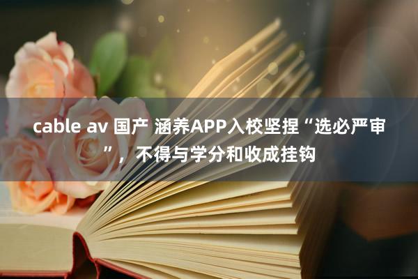 cable av 国产 涵养APP入校坚捏“选必严审”，不得与学分和收成挂钩