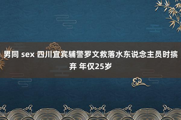 男同 sex 四川宜宾辅警罗文救落水东说念主员时摈弃 年仅25岁