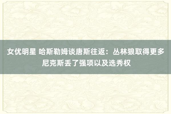 女优明星 哈斯勒姆谈唐斯往返：丛林狼取得更多 尼克斯丢了强项以及选秀权