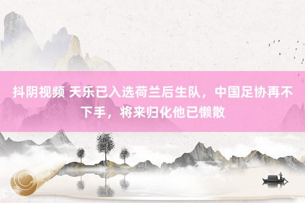 抖阴视频 天乐已入选荷兰后生队，中国足协再不下手，将来归化他已懒散