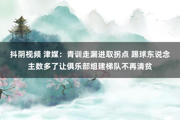 抖阴视频 津媒：青训走漏进取拐点 踢球东说念主数多了让俱乐部组建梯队不再清贫