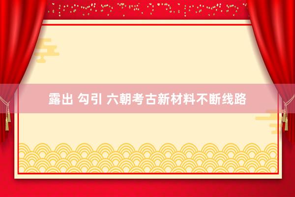 露出 勾引 六朝考古新材料不断线路