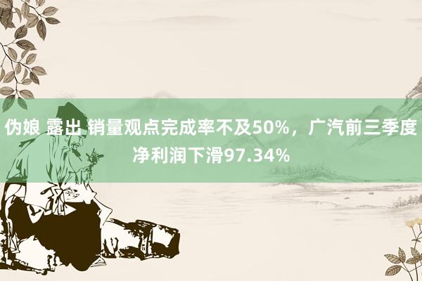 伪娘 露出 销量观点完成率不及50%，广汽前三季度净利润下滑97.34%